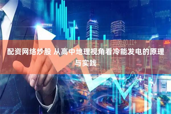 配资网络炒股 从高中地理视角看冷能发电的原理与实践