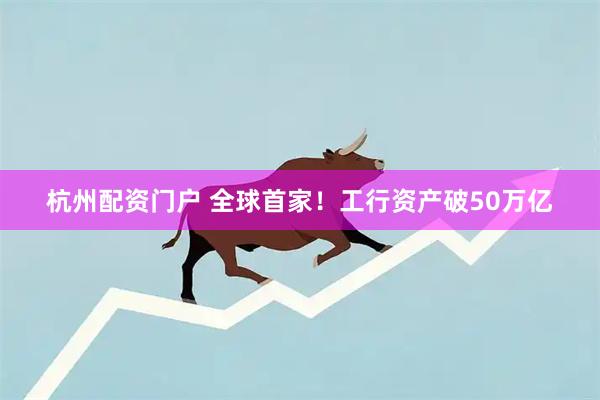杭州配资门户 全球首家！工行资产破50万亿