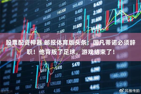 股票配资神器 邮报体育版头条：因凡蒂诺必须辞职！他背叛了足球，游戏结束了！