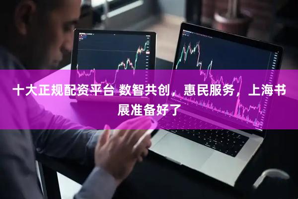 十大正规配资平台 数智共创，惠民服务，上海书展准备好了