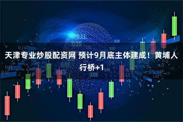 天津专业炒股配资网 预计9月底主体建成！黄埔人行桥+1